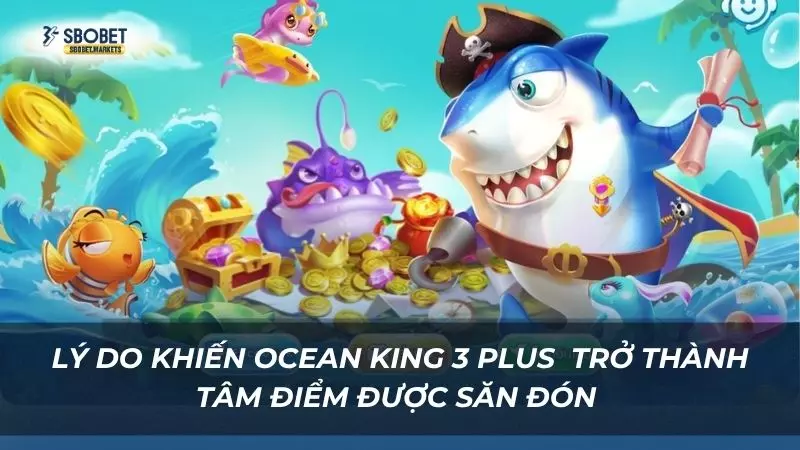 Lý do khiến Ocean King 3 Plus nhanh chóng trở thành tâm điểm được săn đón